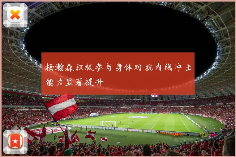 杨瀚森积极参与身体对抗内线冲击能力显著提升