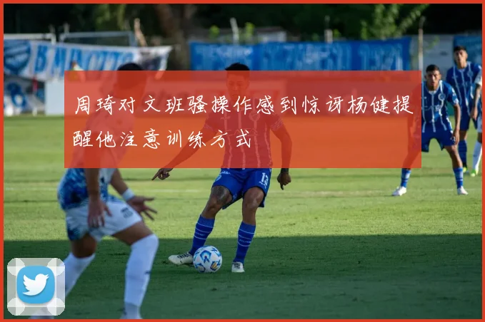 周琦对文班骚操作感到惊讶杨健提醒他注意训练方式