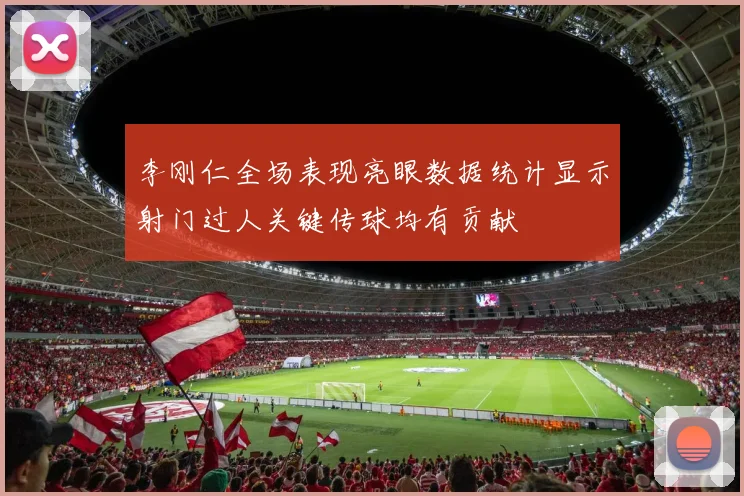 李刚仁全场表现亮眼数据统计显示射门过人关键传球均有贡献