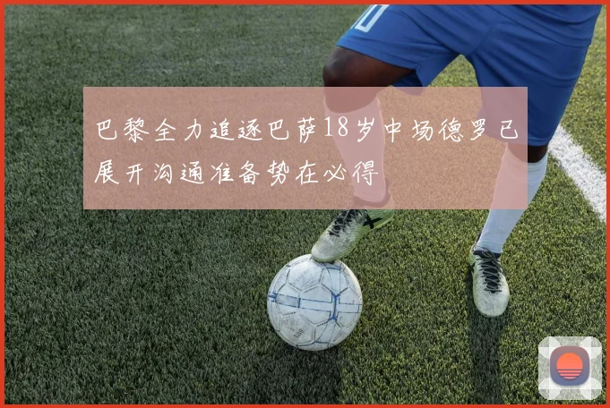 巴黎全力追逐巴萨18岁中场德罗已展开沟通准备势在必得