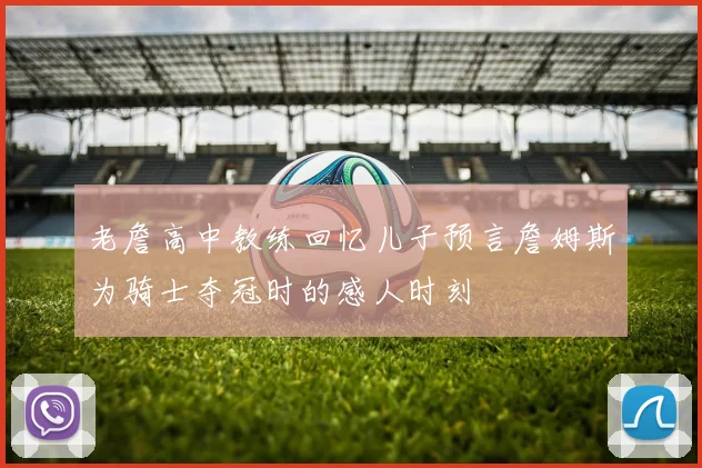 老詹高中教练回忆儿子预言詹姆斯为骑士夺冠时的感人时刻