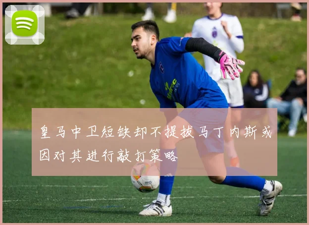 皇马中卫短缺却不提拔马丁内斯或因对其进行敲打策略