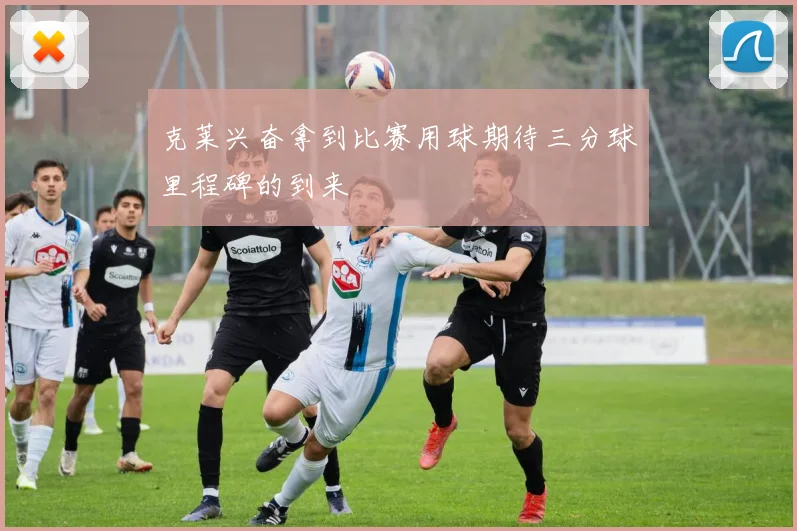 克莱兴奋拿到比赛用球期待三分球里程碑的到来