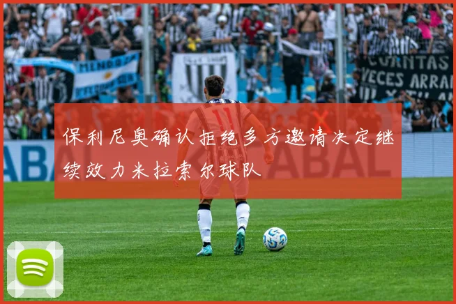 保利尼奥确认拒绝多方邀请决定继续效力米拉索尔球队
