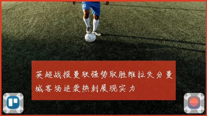 英超战报曼联强势取胜维拉失分曼城客场逆袭热刺展现实力