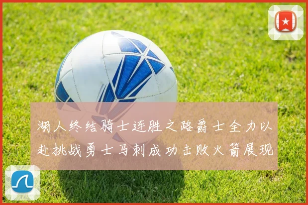 湖人终结骑士连胜之路爵士全力以赴挑战勇士马刺成功击败火箭展现实力