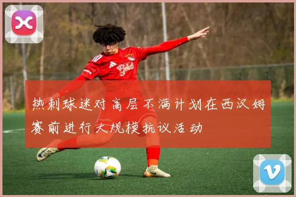 热刺球迷对高层不满计划在西汉姆赛前进行大规模抗议活动