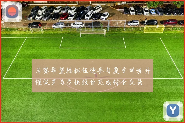 马赛希望格林伍德参与夏季训练并催促罗马尽快报价完成转会交易