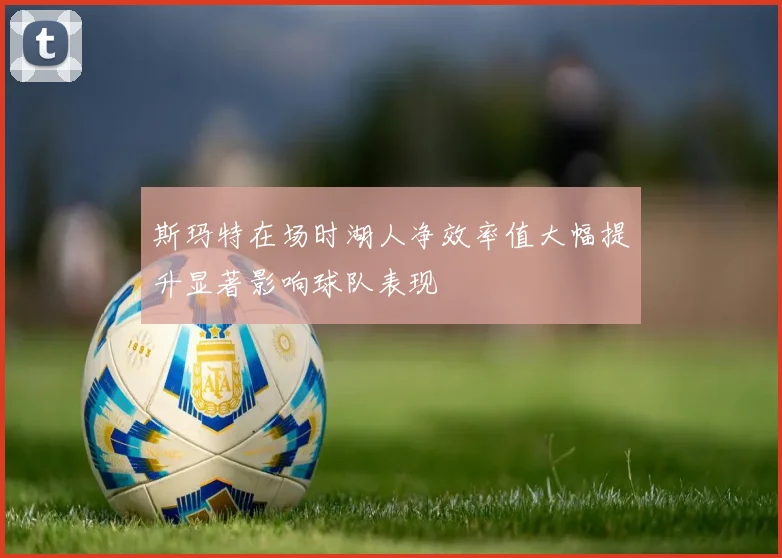 斯玛特在场时湖人净效率值大幅提升显著影响球队表现