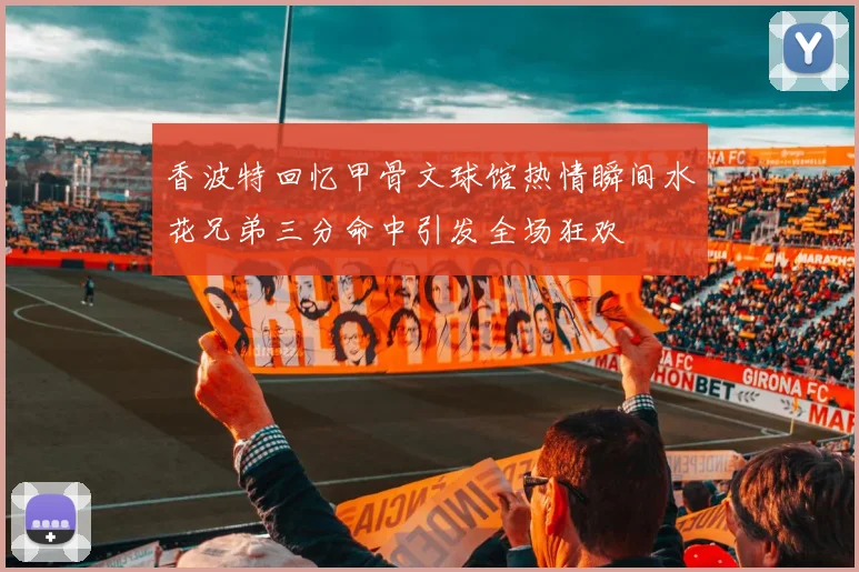 香波特回忆甲骨文球馆热情瞬间水花兄弟三分命中引发全场狂欢
