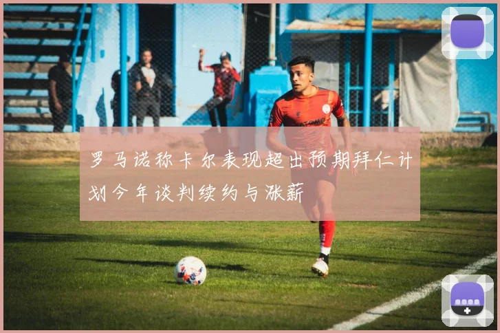 罗马诺称卡尔表现超出预期拜仁计划今年谈判续约与涨薪