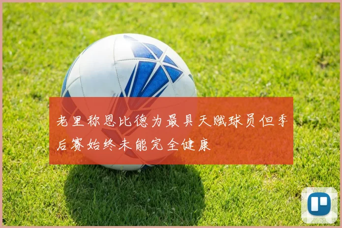 老里称恩比德为最具天赋球员但季后赛始终未能完全健康