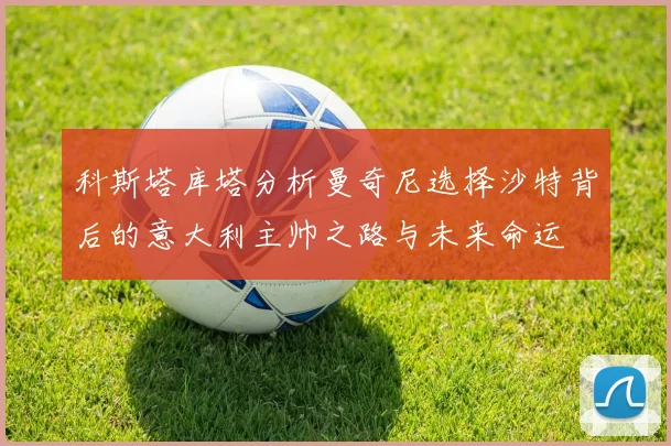 科斯塔库塔分析曼奇尼选择沙特背后的意大利主帅之路与未来命运