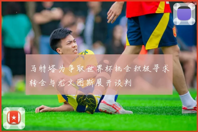 马特塔为争取世界杯机会积极寻求转会与尤文图斯展开谈判