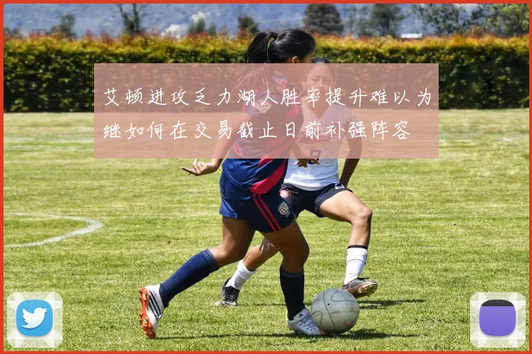 艾顿进攻乏力湖人胜率提升难以为继如何在交易截止日前补强阵容