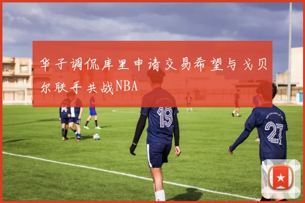 华子调侃库里申请交易希望与戈贝尔联手共战NBA