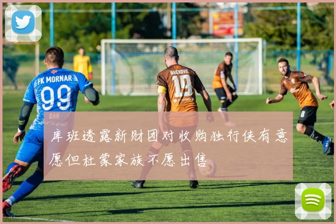库班透露新财团对收购独行侠有意愿但杜蒙家族不愿出售