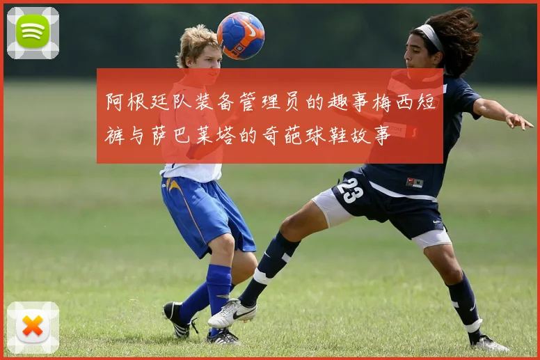 阿根廷队装备管理员的趣事梅西短裤与萨巴莱塔的奇葩球鞋故事