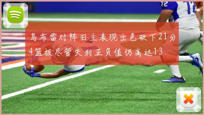 乌布雷对阵旧主表现出色砍下21分4篮板尽管失利正负值仍高达13