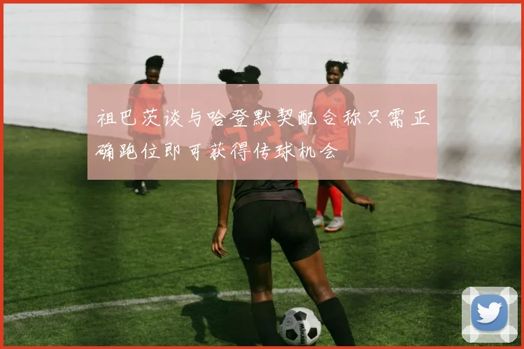 祖巴茨谈与哈登默契配合称只需正确跑位即可获得传球机会