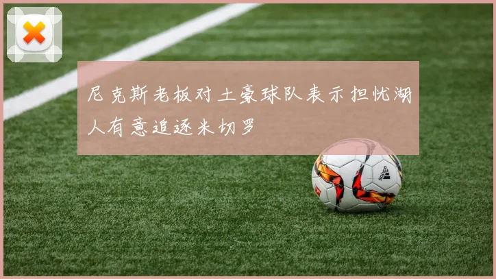 尼克斯老板对土豪球队表示担忧湖人有意追逐米切罗