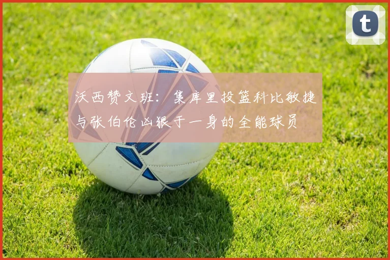 沃西赞文班：集库里投篮科比敏捷与张伯伦凶狠于一身的全能球员