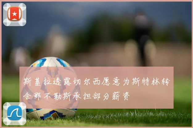 斯基拉透露切尔西愿意为斯特林转会那不勒斯承担部分薪资