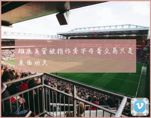 雄鹿高管被指作秀字母哥交易只是表面功夫