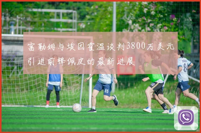 富勒姆与埃因霍温谈判3800万美元引进前锋佩皮的最新进展