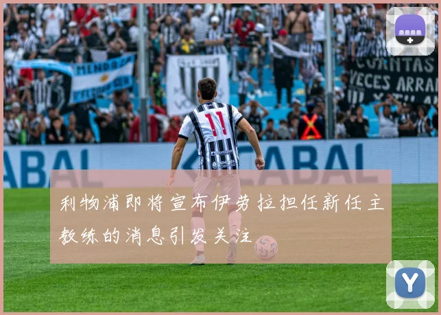 利物浦即将宣布伊劳拉担任新任主教练的消息引发关注