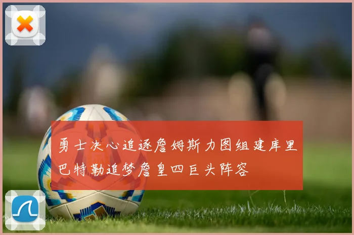 勇士决心追逐詹姆斯力图组建库里巴特勒追梦詹皇四巨头阵容