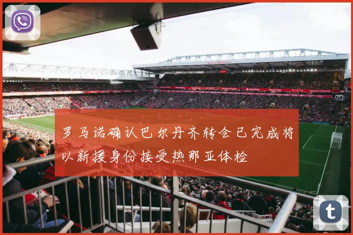 罗马诺确认巴尔丹齐转会已完成将以新援身份接受热那亚体检