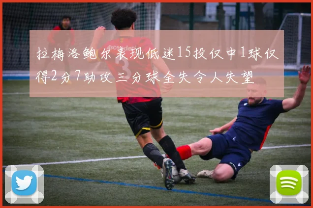 拉梅洛鲍尔表现低迷15投仅中1球仅得2分7助攻三分球全失令人失望