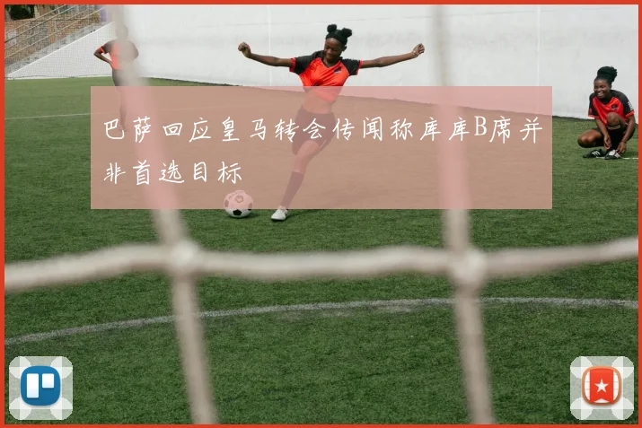 巴萨回应皇马转会传闻称库库B席并非首选目标