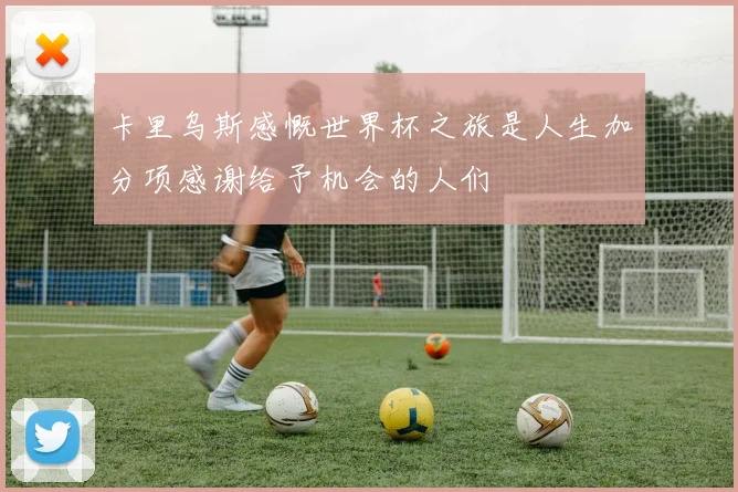 卡里乌斯感慨世界杯之旅是人生加分项感谢给予机会的人们
