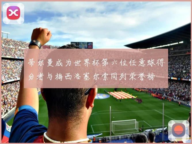 蒂尔曼成为世界杯第六位任意球得分者与梅西洛塞尔索同列荣誉榜